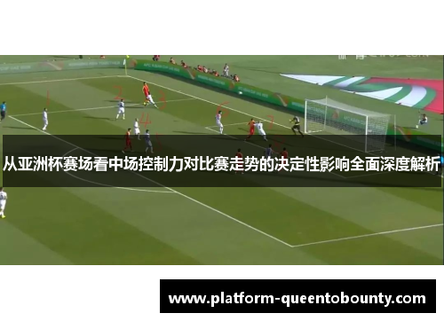 从亚洲杯赛场看中场控制力对比赛走势的决定性影响全面深度解析 从亚洲杯赛场看中场控制力对比赛走势的决定性影响全面深度解析