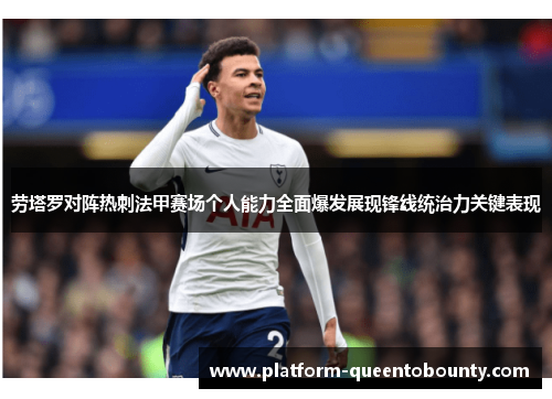 劳塔罗对阵热刺法甲赛场个人能力全面爆发展现锋线统治力关键表现