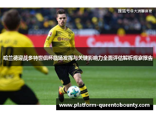 哈兰德迎战多特世俱杯临场发挥与关键影响力全面评估解析观察报告 哈兰德迎战多特世俱杯临场发挥与关键影响力全面评估解析观察报告