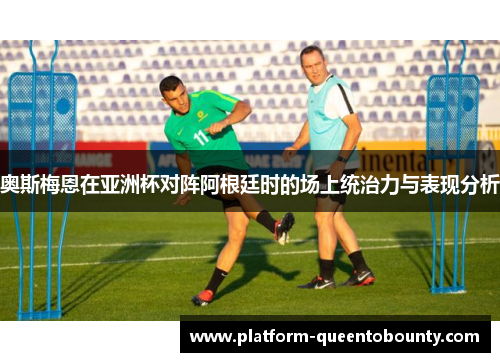 奥斯梅恩在亚洲杯对阵阿根廷时的场上统治力与表现分析 奥斯梅恩在亚洲杯对阵阿根廷时的场上统治力与表现分析