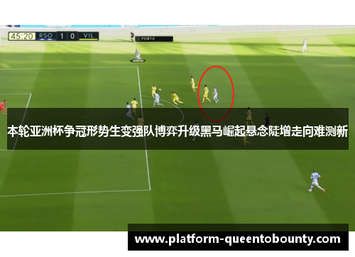 本轮亚洲杯争冠形势生变强队博弈升级黑马崛起悬念陡增走向难测新