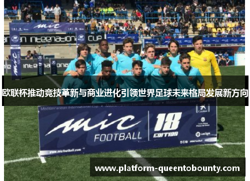 欧联杯推动竞技革新与商业进化引领世界足球未来格局发展新方向 欧联杯推动竞技革新与商业进化引领世界足球未来格局发展新方向