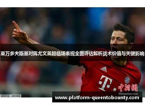 莱万多夫斯基对阵尤文英超临场表现全面评估解析战术价值与关键影响 莱万多夫斯基对阵尤文英超临场表现全面评估解析战术价值与关键影响