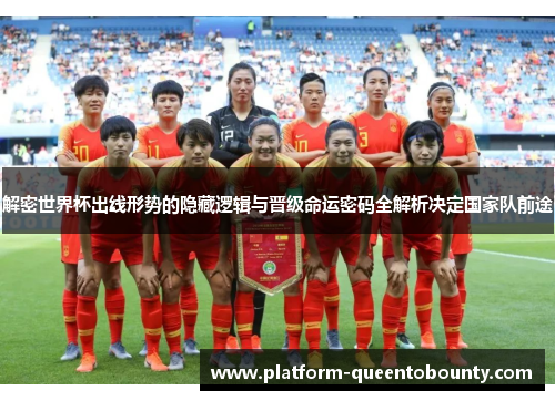 解密世界杯出线形势的隐藏逻辑与晋级命运密码全解析决定国家队前途