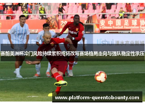 赛前美洲杯冷门风险持续累积或将改写赛场格局走向与强队稳定性承压 赛前美洲杯冷门风险持续累积或将改写赛场格局走向与强队稳定性承压