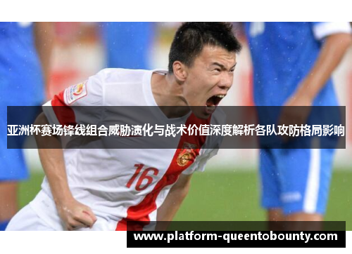 亚洲杯赛场锋线组合威胁演化与战术价值深度解析各队攻防格局影响 亚洲杯赛场锋线组合威胁演化与战术价值深度解析各队攻防格局影响