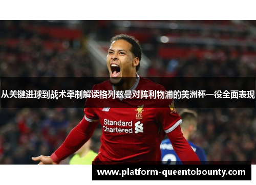 从关键进球到战术牵制解读格列兹曼对阵利物浦的美洲杯一役全面表现