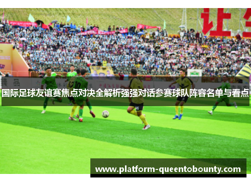 国际足球友谊赛焦点对决全解析强强对话参赛球队阵容名单与看点 国际足球友谊赛焦点对决全解析强强对话参赛球队阵容名单与看点