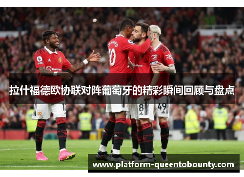 拉什福德欧协联对阵葡萄牙的精彩瞬间回顾与盘点