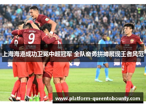 上海海港成功卫冕中超冠军 全队奋勇拼搏展现王者风范