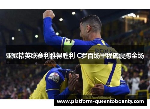 亚冠精英联赛利雅得胜利 C罗百场里程碑震撼全场 亚冠精英联赛利雅得胜利 C罗百场里程碑震撼全场