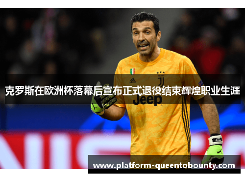 克罗斯在欧洲杯落幕后宣布正式退役结束辉煌职业生涯