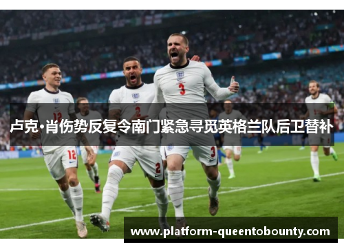 卢克·肖伤势反复令南门紧急寻觅英格兰队后卫替补