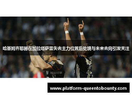 哈基姆齐耶赫在加拉塔萨雷失去主力位置后处境与未来去向引发关注