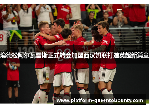 埃德松阿尔瓦雷斯正式转会加盟西汉姆联打造英超新篇章 埃德松阿尔瓦雷斯正式转会加盟西汉姆联打造英超新篇章