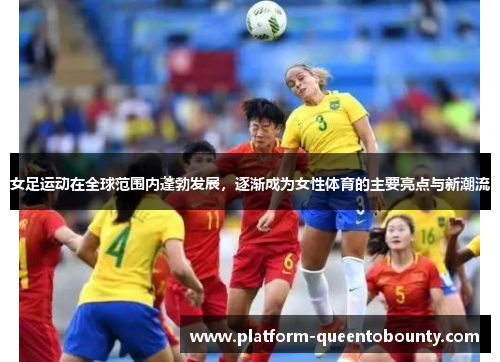 女足运动在全球范围内蓬勃发展，逐渐成为女性体育的主要亮点与新潮流