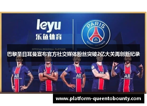 巴黎圣日耳曼宣布官方社交媒体粉丝突破2亿大关再创新纪录