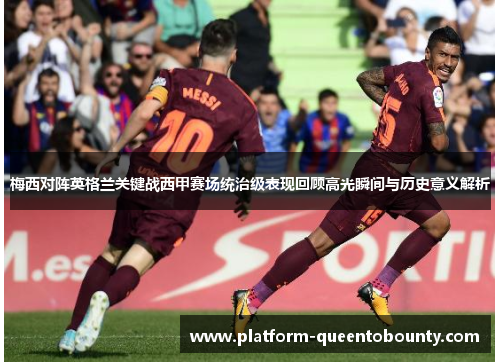 梅西对阵英格兰关键战西甲赛场统治级表现回顾高光瞬间与历史意义解析 梅西对阵英格兰关键战西甲赛场统治级表现回顾高光瞬间与历史意义解析