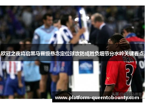 欧冠之夜将启黑马晋级悬念定位球攻防成胜负细节分水岭关键看点