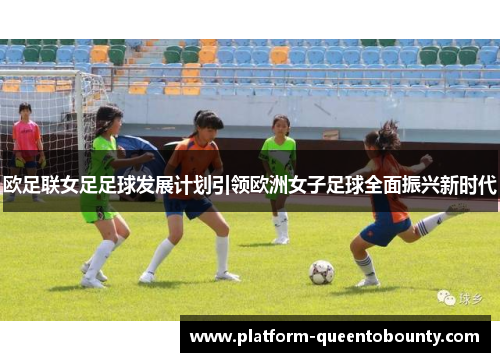 欧足联女足足球发展计划引领欧洲女子足球全面振兴新时代 欧足联女足足球发展计划引领欧洲女子足球全面振兴新时代
