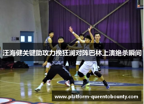汪海健关键助攻力挽狂澜对阵巴林上演绝杀瞬间