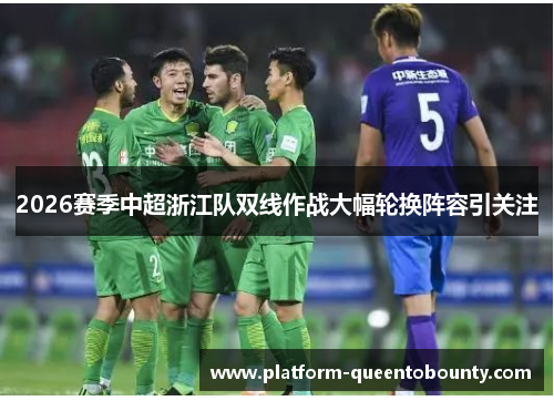 2026赛季中超浙江队双线作战大幅轮换阵容引关注 2026赛季中超浙江队双线作战大幅轮换阵容引关注