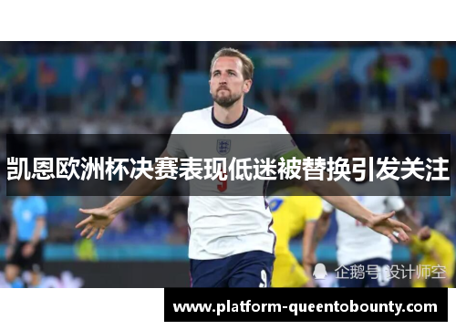 凯恩欧洲杯决赛表现低迷被替换引发关注 凯恩欧洲杯决赛表现低迷被替换引发关注