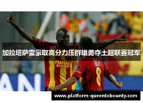 加拉塔萨雷豪取高分力压群雄勇夺土超联赛冠军