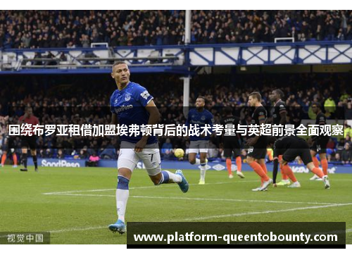 围绕布罗亚租借加盟埃弗顿背后的战术考量与英超前景全面观察 围绕布罗亚租借加盟埃弗顿背后的战术考量与英超前景全面观察