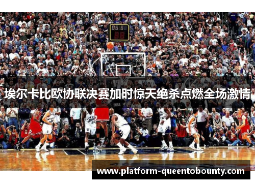 埃尔卡比欧协联决赛加时惊天绝杀点燃全场激情 埃尔卡比欧协联决赛加时惊天绝杀点燃全场激情