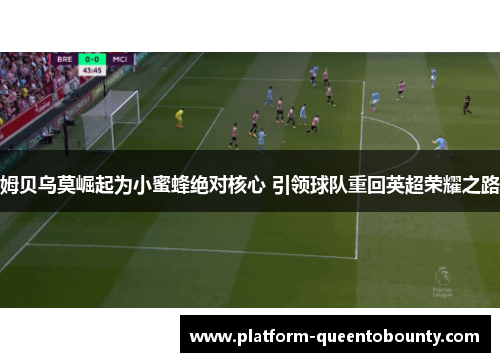 姆贝乌莫崛起为小蜜蜂绝对核心 引领球队重回英超荣耀之路