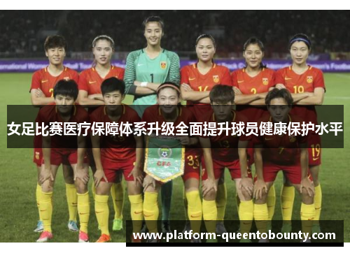女足比赛医疗保障体系升级全面提升球员健康保护水平 女足比赛医疗保障体系升级全面提升球员健康保护水平