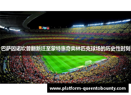 巴萨因诺坎普翻新迁至蒙特惠奇奥林匹克球场的历史性时刻 巴萨因诺坎普翻新迁至蒙特惠奇奥林匹克球场的历史性时刻