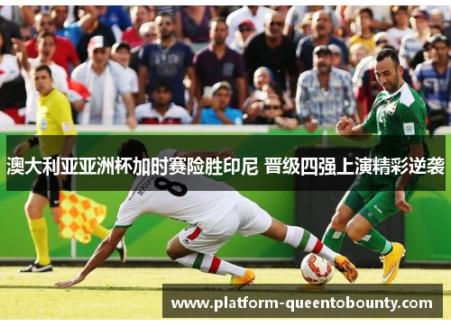 澳大利亚亚洲杯加时赛险胜印尼 晋级四强上演精彩逆袭