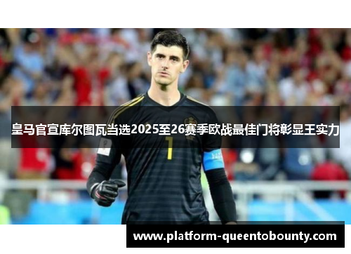 皇马官宣库尔图瓦当选2025至26赛季欧战最佳门将彰显王实力