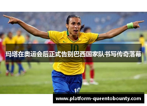 玛塔在奥运会后正式告别巴西国家队书写传奇落幕