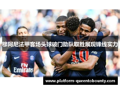 穆阿尼法甲客场头球破门助队取胜展现锋线实力