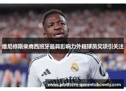 维尼修斯荣膺西班牙最具影响力外籍球员奖项引关注