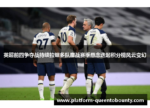 英超前四争夺战持续拉锯多队鏖战赛季悬念迭起积分榜风云变幻