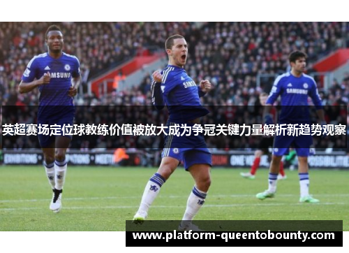 英超赛场定位球教练价值被放大成为争冠关键力量解析新趋势观察