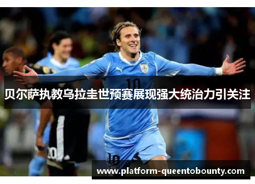 贝尔萨执教乌拉圭世预赛展现强大统治力引关注