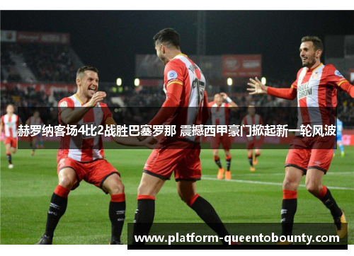 赫罗纳客场4比2战胜巴塞罗那 震撼西甲豪门掀起新一轮风波