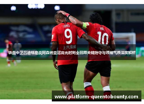 铁血中卫吕迪格鏖战阿森纳亚冠高光时刻全回顾关键防守与领袖气质深度解析