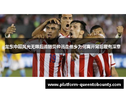 龙东中超风光无限后追随贝帅远走他乡为何离开背后藏有深意