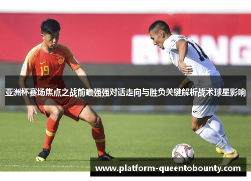 亚洲杯赛场焦点之战前瞻强强对话走向与胜负关键解析战术球星影响 亚洲杯赛场焦点之战前瞻强强对话走向与胜负关键解析战术球星影响