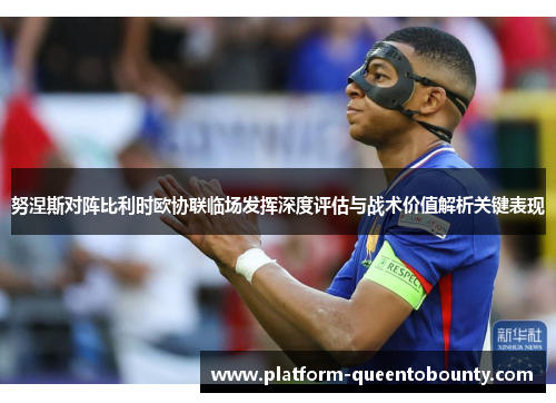 努涅斯对阵比利时欧协联临场发挥深度评估与战术价值解析关键表现 努涅斯对阵比利时欧协联临场发挥深度评估与战术价值解析关键表现