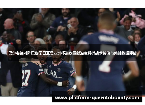 巴尔韦德对阵巴黎圣日耳曼亚洲杯进攻贡献深度解析战术价值与关键数据评估