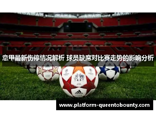 意甲最新伤停情况解析 球员缺席对比赛走势的影响分析 意甲最新伤停情况解析 球员缺席对比赛走势的影响分析