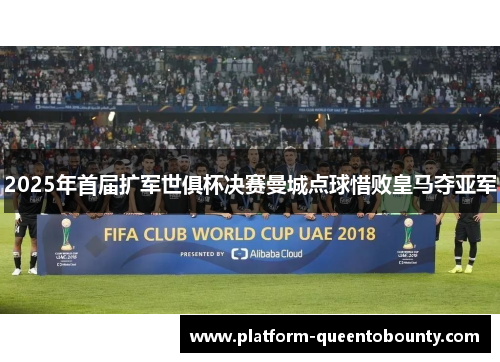 2025年首届扩军世俱杯决赛曼城点球惜败皇马夺亚军 2025年首届扩军世俱杯决赛曼城点球惜败皇马夺亚军