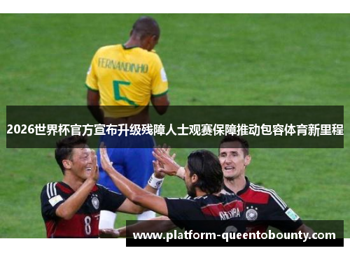 2026世界杯官方宣布升级残障人士观赛保障推动包容体育新里程
